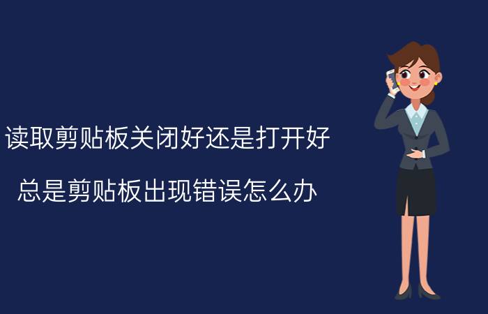 读取剪贴板关闭好还是打开好 总是剪贴板出现错误怎么办？